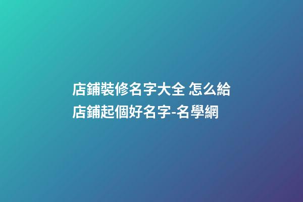 店鋪裝修名字大全 怎么給店鋪起個好名字-名學網-第1張-店鋪起名-玄機派